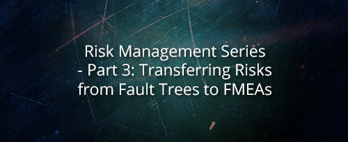 Risk Management Series – Part 3: Transferring Risks from Fault Trees to FMEAs
